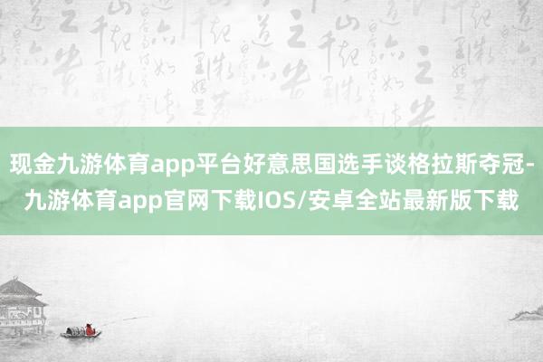 现金九游体育app平台好意思国选手谈格拉斯夺冠-九游体育app官网下载IOS/安卓全站最新版下载