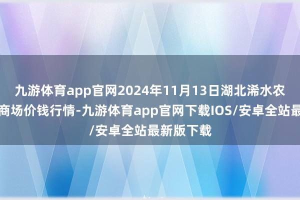 九游体育app官网2024年11月13日湖北浠水农家具批发商场价钱行情-九游体育app官网下载IOS/安卓全站最新版下载