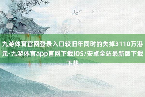 九游体育官网登录入口较旧年同时的失掉3110万港元-九游体育app官网下载IOS/安卓全站最新版下载