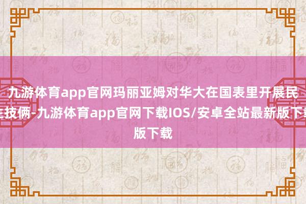 九游体育app官网　　玛丽亚姆对华大在国表里开展民生技俩-九游体育app官网下载IOS/安卓全站最新版下载