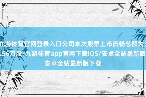 九游体育官网登录入口公司本次股票上市流畅总额为3561.56万股-九游体育app官网下载IOS/安卓全站最新版下载