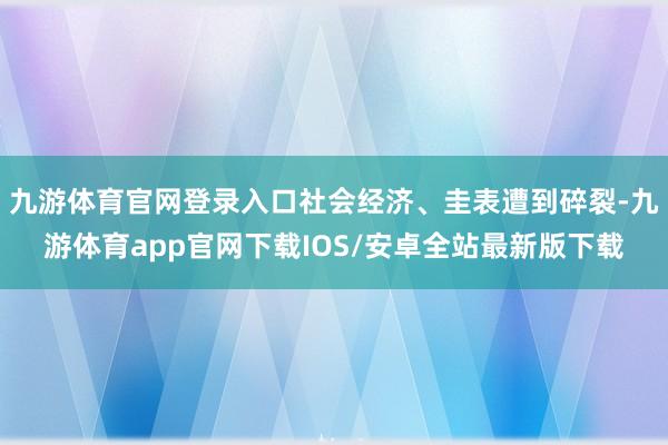 九游体育官网登录入口社会经济、圭表遭到碎裂-九游体育app官网下载IOS/安卓全站最新版下载