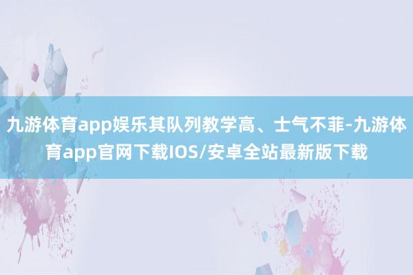 九游体育app娱乐其队列教学高、士气不菲-九游体育app官网下载IOS/安卓全站最新版下载