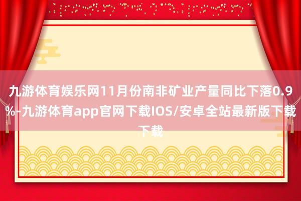 九游体育娱乐网11月份南非矿业产量同比下落0.9%-九游体育app官网下载IOS/安卓全站最新版下载