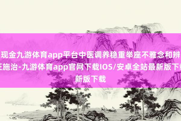 现金九游体育app平台中医调养稳重举座不雅念和辨证施治-九游体育app官网下载IOS/安卓全站最新版下载