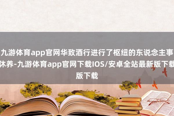九游体育app官网华致酒行进行了枢纽的东说念主事休养-九游体育app官网下载IOS/安卓全站最新版下载