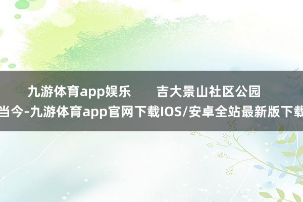 九游体育app娱乐       吉大景山社区公园    当今-九游体育app官网下载IOS/安卓全站最新版下载