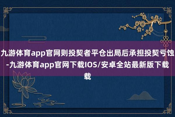 九游体育app官网则投契者平仓出局后承担投契亏蚀-九游体育app官网下载IOS/安卓全站最新版下载
