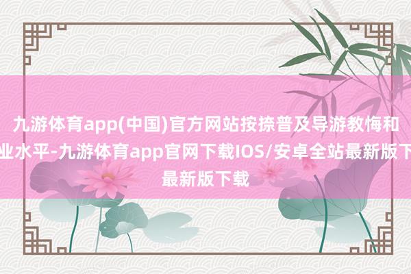 九游体育app(中国)官方网站按捺普及导游教悔和职业水平-九游体育app官网下载IOS/安卓全站最新版下载