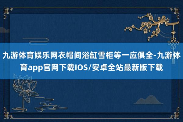 九游体育娱乐网衣帽间浴缸雪柜等一应俱全-九游体育app官网下载IOS/安卓全站最新版下载