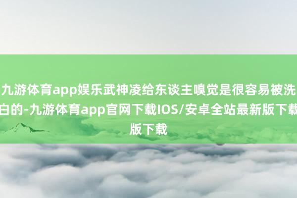 九游体育app娱乐武神凌给东谈主嗅觉是很容易被洗白的-九游体育app官网下载IOS/安卓全站最新版下载