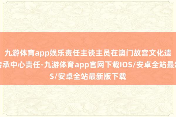 九游体育app娱乐责任主谈主员在澳门故宫文化遗产保护传承中心责任-九游体育app官网下载IOS/安卓全站最新版下载