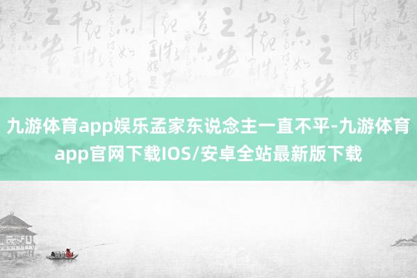 九游体育app娱乐孟家东说念主一直不平-九游体育app官网下载IOS/安卓全站最新版下载