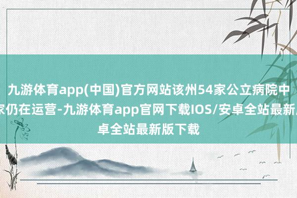 九游体育app(中国)官方网站该州54家公立病院中的31家仍在运营-九游体育app官网下载IOS/安卓全站最新版下载