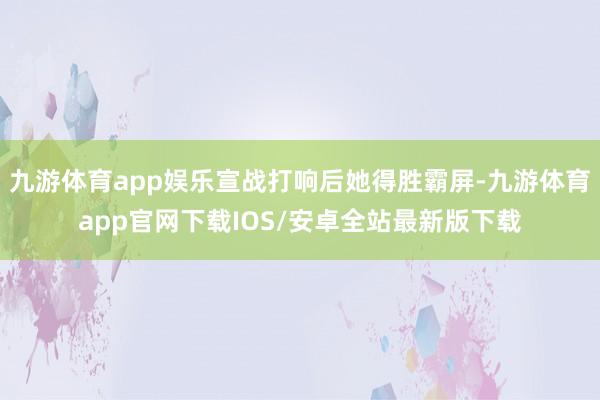 九游体育app娱乐宣战打响后她得胜霸屏-九游体育app官网下载IOS/安卓全站最新版下载