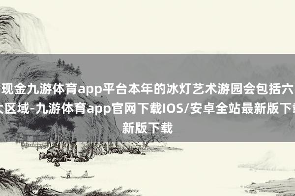 现金九游体育app平台本年的冰灯艺术游园会包括六大区域-九游体育app官网下载IOS/安卓全站最新版下载