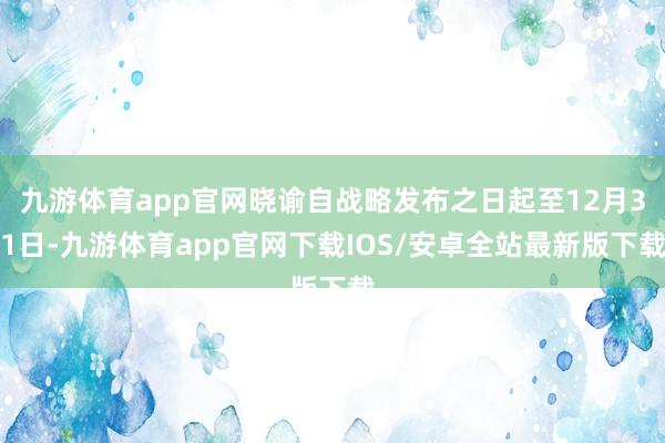 九游体育app官网晓谕自战略发布之日起至12月31日-九游体育app官网下载IOS/安卓全站最新版下载