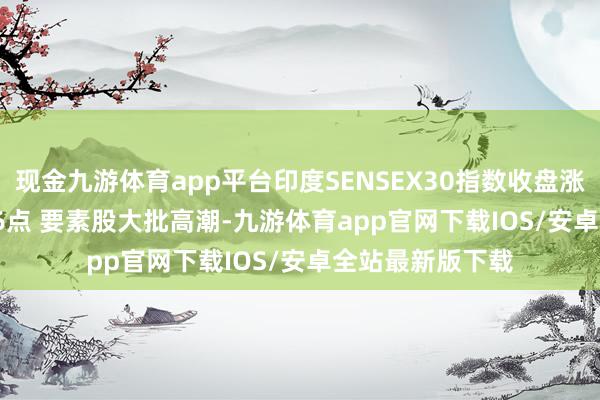 现金九游体育app平台印度SENSEX30指数收盘涨1%报81765.86点 要素股大批高潮-九游体育app官网下载IOS/安卓全站最新版下载