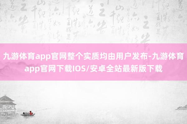九游体育app官网整个实质均由用户发布-九游体育app官网下载IOS/安卓全站最新版下载
