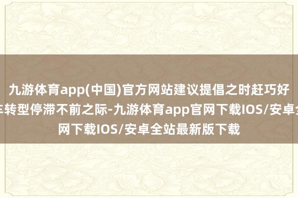 九游体育app(中国)官方网站建议提倡之时赶巧好意思国电动汽车转型停滞不前之际-九游体育app官网下载IOS/安卓全站最新版下载