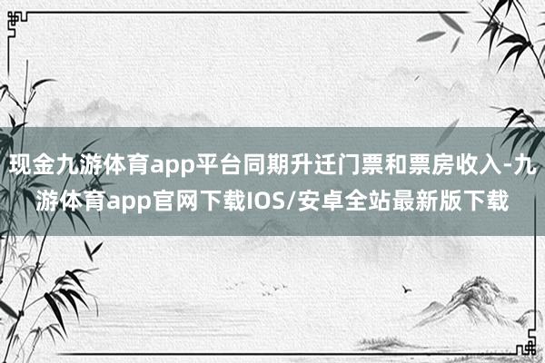 现金九游体育app平台同期升迁门票和票房收入-九游体育app官网下载IOS/安卓全站最新版下载