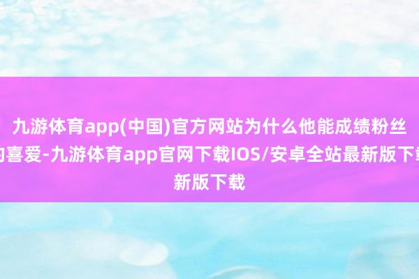九游体育app(中国)官方网站为什么他能成绩粉丝的喜爱-九游体育app官网下载IOS/安卓全站最新版下载