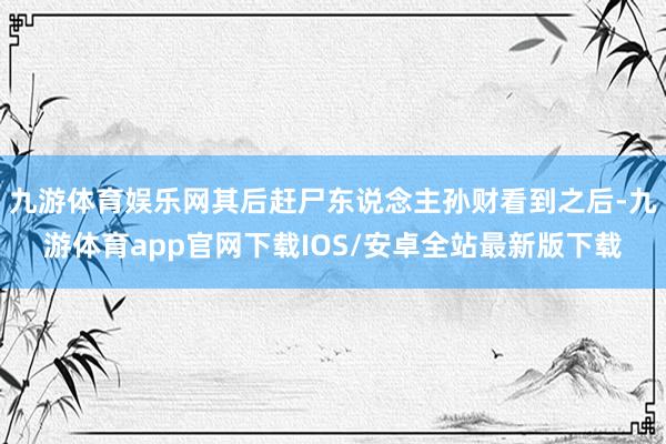 九游体育娱乐网其后赶尸东说念主孙财看到之后-九游体育app官网下载IOS/安卓全站最新版下载