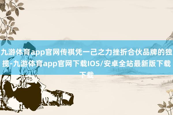 九游体育app官网传祺凭一己之力挫折合伙品牌的独揽-九游体育app官网下载IOS/安卓全站最新版下载