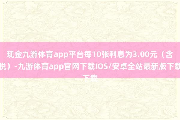 现金九游体育app平台每10张利息为3.00元（含税）-九游体育app官网下载IOS/安卓全站最新版下载