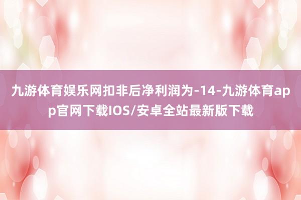九游体育娱乐网扣非后净利润为-14-九游体育app官网下载IOS/安卓全站最新版下载