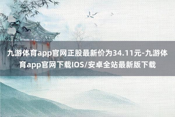 九游体育app官网正股最新价为34.11元-九游体育app官网下载IOS/安卓全站最新版下载