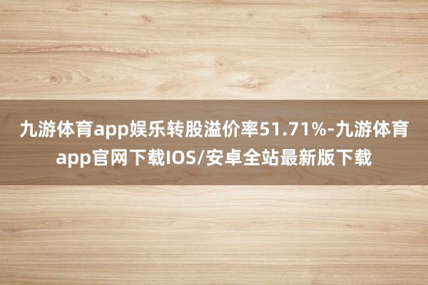 九游体育app娱乐转股溢价率51.71%-九游体育app官网下载IOS/安卓全站最新版下载