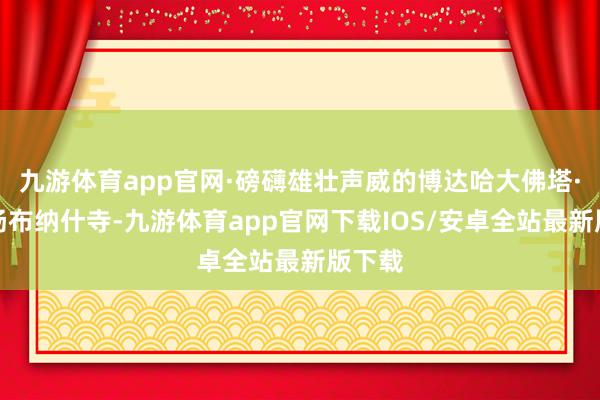 九游体育app官网·磅礴雄壮声威的博达哈大佛塔·斯瓦扬布纳什寺-九游体育app官网下载IOS/安卓全站最新版下载