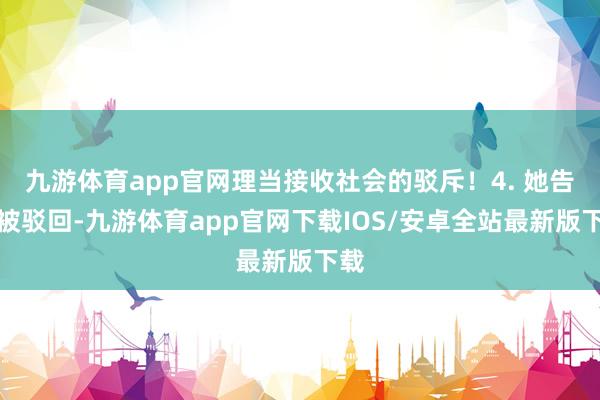九游体育app官网理当接收社会的驳斥！4. 她告状被驳回-九游体育app官网下载IOS/安卓全站最新版下载