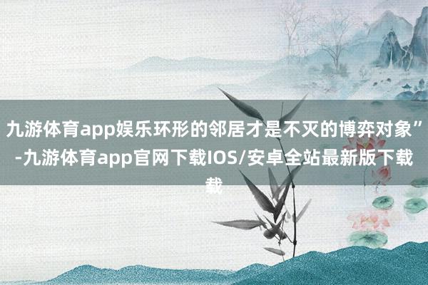 九游体育app娱乐环形的邻居才是不灭的博弈对象”-九游体育app官网下载IOS/安卓全站最新版下载