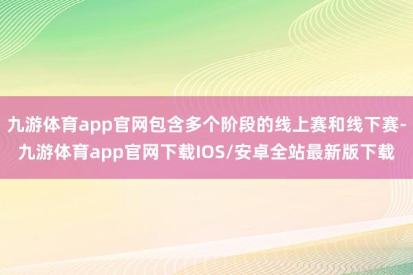 九游体育app官网包含多个阶段的线上赛和线下赛-九游体育app官网下载IOS/安卓全站最新版下载