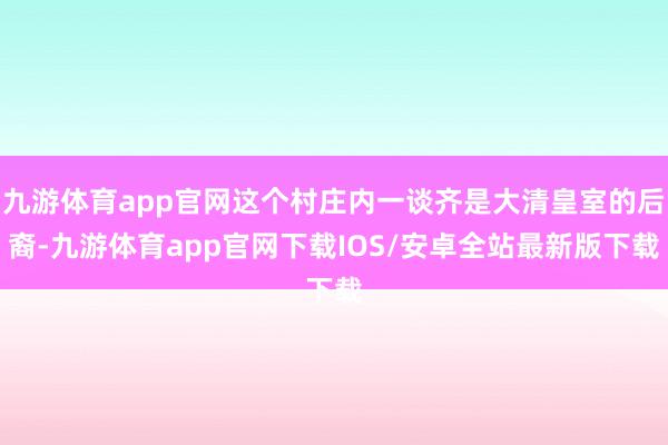九游体育app官网这个村庄内一谈齐是大清皇室的后裔-九游体育app官网下载IOS/安卓全站最新版下载