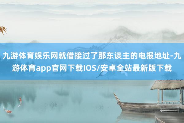 九游体育娱乐网就借接过了那东谈主的电报地址-九游体育app官网下载IOS/安卓全站最新版下载