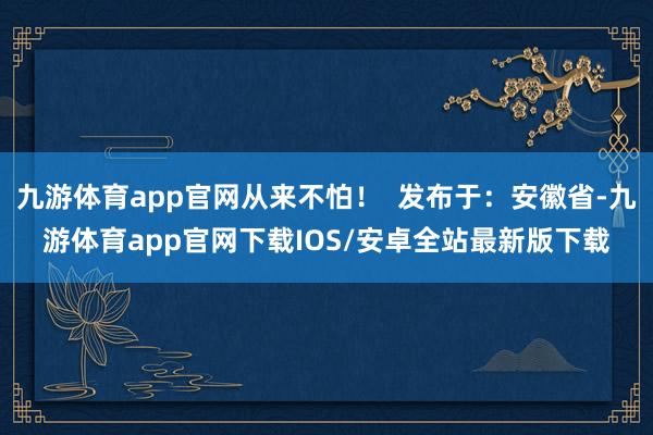 九游体育app官网从来不怕！  发布于：安徽省-九游体育app官网下载IOS/安卓全站最新版下载