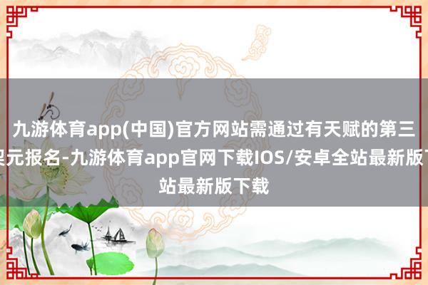 九游体育app(中国)官方网站需通过有天赋的第三地契元报名-九游体育app官网下载IOS/安卓全站最新版下载