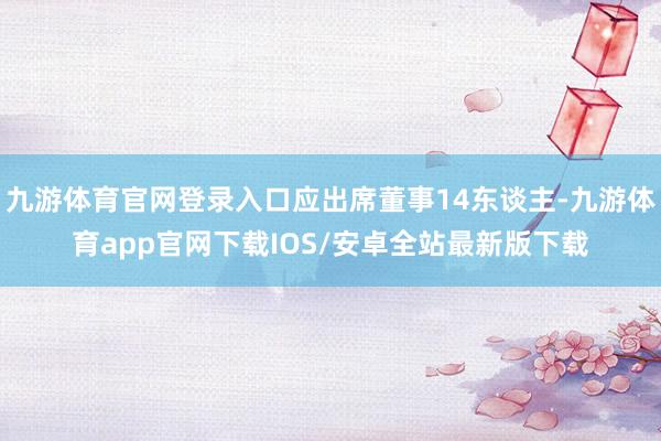 九游体育官网登录入口应出席董事14东谈主-九游体育app官网下载IOS/安卓全站最新版下载