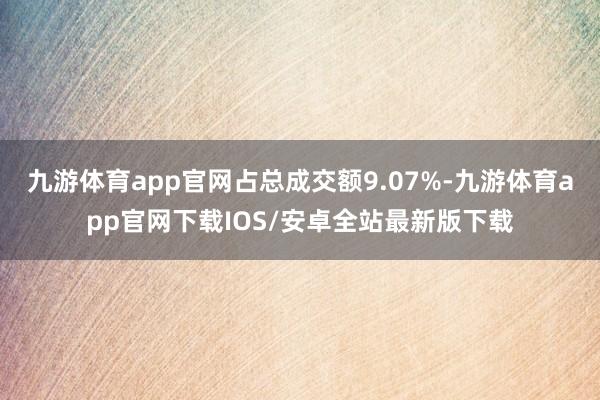 九游体育app官网占总成交额9.07%-九游体育app官网下载IOS/安卓全站最新版下载
