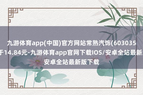 九游体育app(中国)官方网站常熟汽饰(603035)报收于14.84元-九游体育app官网下载IOS/安卓全站最新版下载