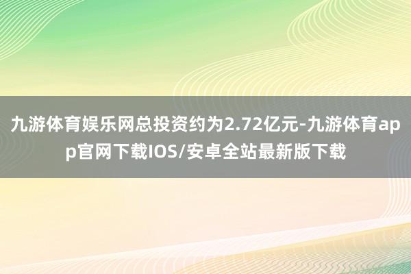 九游体育娱乐网总投资约为2.72亿元-九游体育app官网下载IOS/安卓全站最新版下载