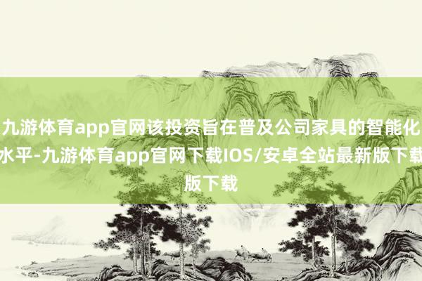 九游体育app官网该投资旨在普及公司家具的智能化水平-九游体育app官网下载IOS/安卓全站最新版下载