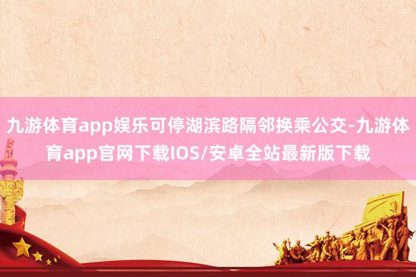 九游体育app娱乐可停湖滨路隔邻换乘公交-九游体育app官网下载IOS/安卓全站最新版下载