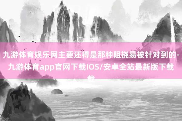 九游体育娱乐网主要还得是那种阻挠易被针对到的-九游体育app官网下载IOS/安卓全站最新版下载