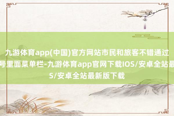 九游体育app(中国)官方网站市民和旅客不错通过微信公众号里面菜单栏-九游体育app官网下载IOS/安卓全站最新版下载