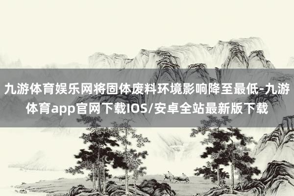 九游体育娱乐网将固体废料环境影响降至最低-九游体育app官网下载IOS/安卓全站最新版下载