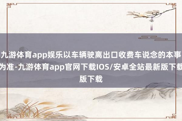 九游体育app娱乐以车辆驶离出口收费车说念的本事为准-九游体育app官网下载IOS/安卓全站最新版下载